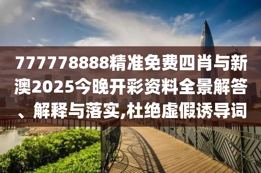 777778888精準免費四肖與新澳2025今晚開彩資料全景解答、解釋與落實,杜絕虛假誘導詞