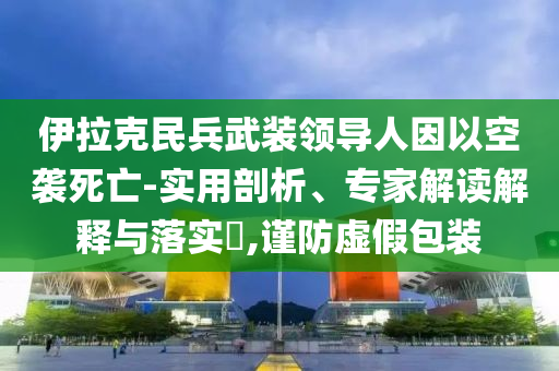 伊拉克民兵武裝領(lǐng)導(dǎo)人因以空襲死亡-實(shí)用剖析、專家解讀解釋與落實(shí)?,謹(jǐn)防虛假包裝