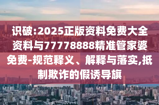 識(shí)破:2025正版資料免費(fèi)大全資料與77778888精準(zhǔn)管家婆免費(fèi)-規(guī)范釋義、解釋與落實(shí),抵制欺詐的假誘導(dǎo)旗