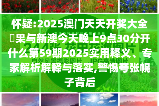 懷疑:2025澳門天天開(kāi)獎(jiǎng)大全結(jié)果與新澳今天晚上9點(diǎn)30分開(kāi)什么第59期2025實(shí)用釋義、專家解析解釋與落實(shí),警惕夸張幌子背后