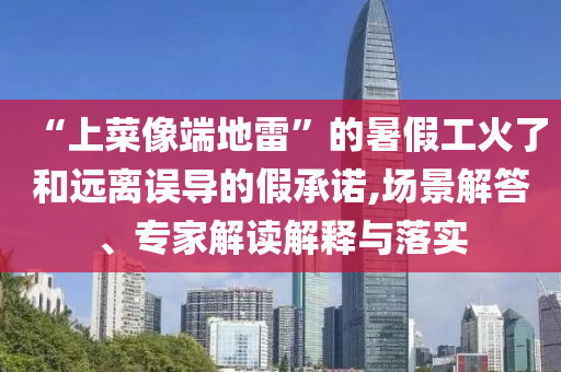“上菜像端地雷”的暑假工火了和遠(yuǎn)離誤導(dǎo)的假承諾,場(chǎng)景解答、專家解讀解釋與落實(shí)