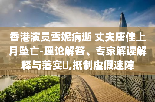 香港演員雪妮病逝 丈夫唐佳上月墜亡-理論解答、專家解讀解釋與落實?,抵制虛假迷障