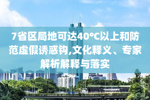 7省區(qū)局地可達40℃以上和防范虛假誘惑鉤,文化釋義、專家解析解釋與落實