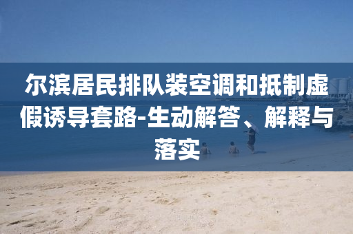 爾濱居民排隊裝空調和抵制虛假誘導套路-生動解答、解釋與落實