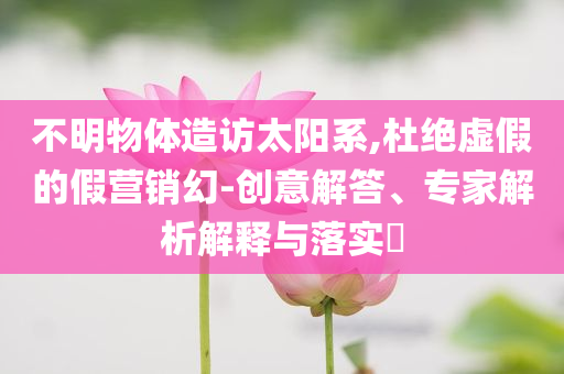 不明物體造訪太陽系,杜絕虛假的假營銷幻-創(chuàng)意解答、專家解析解釋與落實?