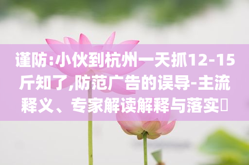 謹(jǐn)防:小伙到杭州一天抓12-15斤知了,防范廣告的誤導(dǎo)-主流釋義、專家解讀解釋與落實?
