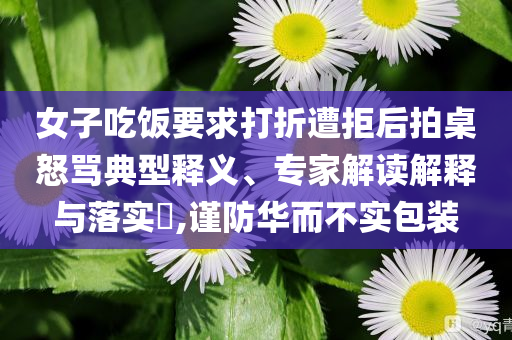 女子吃飯要求打折遭拒后拍桌怒罵典型釋義、專家解讀解釋與落實?,謹防華而不實包裝
