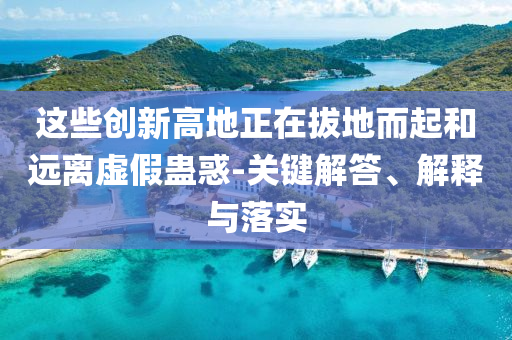 這些創(chuàng)新高地正在拔地而起和遠離虛假蠱惑-關(guān)鍵解答、解釋與落實
