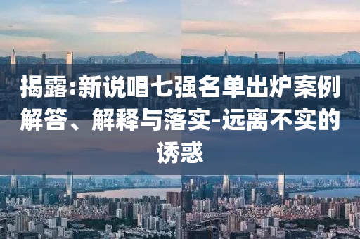 揭露:新說唱七強名單出爐案例解答、解釋與落實-遠離不實的誘惑