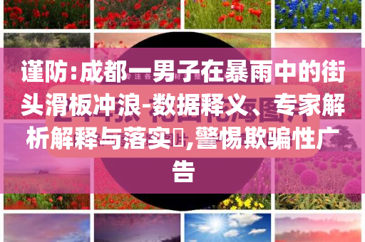 謹防:成都一男子在暴雨中的街頭滑板沖浪-數(shù)據(jù)釋義、專家解析解釋與落實?,警惕欺騙性廣告