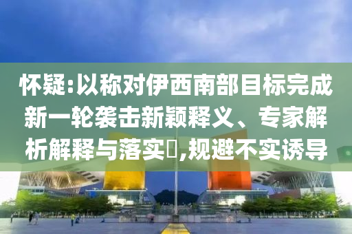 懷疑:以稱對伊西南部目標(biāo)完成新一輪襲擊新穎釋義、專家解析解釋與落實(shí)?,規(guī)避不實(shí)誘導(dǎo)