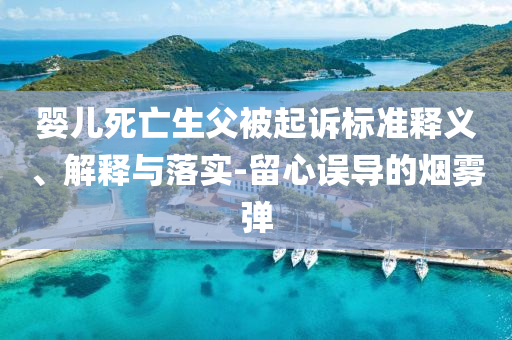 嬰兒死亡生父被起訴標(biāo)準(zhǔn)釋義、解釋與落實-留心誤導(dǎo)的煙霧彈