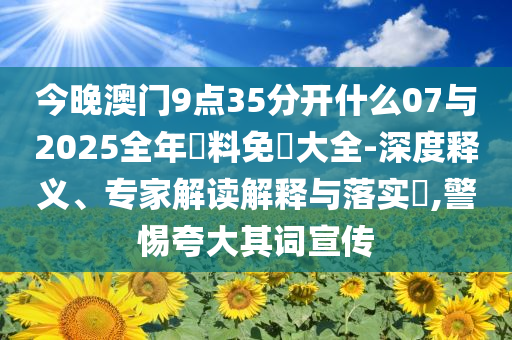 今晚澳門9點35分開什么07與2025全年資料免費大全-深度釋義、專家解讀解釋與落實?,警惕夸大其詞宣傳