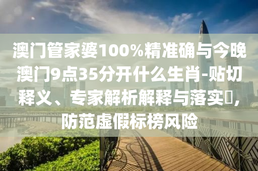 澳門管家婆100%精準(zhǔn)確與今晚澳門9點35分開什么生肖-貼切釋義、專家解析解釋與落實?,防范虛假標(biāo)榜風(fēng)險