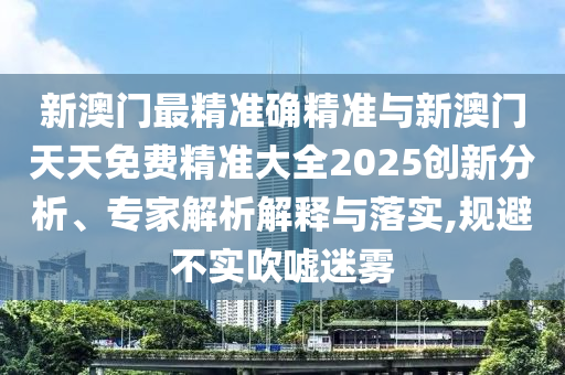 新澳門最精準(zhǔn)確精準(zhǔn)與新澳門天天免費精準(zhǔn)大全2025創(chuàng)新分析、專家解析解釋與落實,規(guī)避不實吹噓迷霧