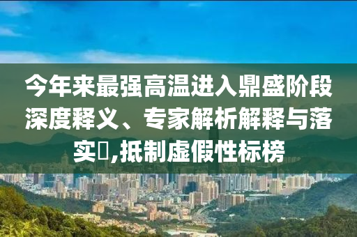 今年來最強高溫進入鼎盛階段深度釋義、專家解析解釋與落實?,抵制虛假性標(biāo)榜