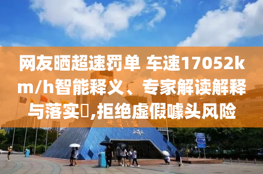 網(wǎng)友曬超速罰單 車速17052km/h智能釋義、專家解讀解釋與落實(shí)?,拒絕虛假噱頭風(fēng)險(xiǎn)