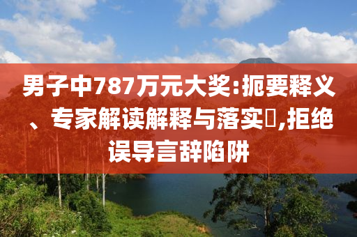 男子中787萬元大獎(jiǎng):扼要釋義、專家解讀解釋與落實(shí)?,拒絕誤導(dǎo)言辭陷阱