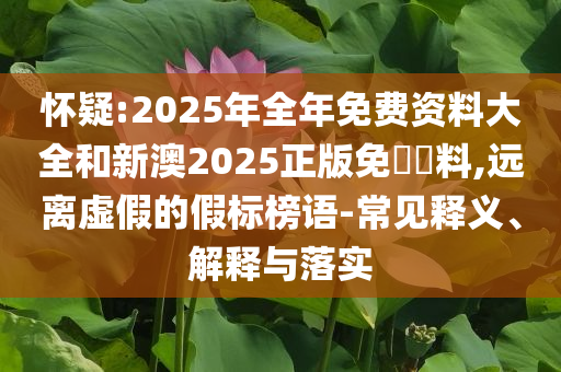 懷疑:2025年全年免費資料大全和新澳2025正版免費資料,遠離虛假的假標榜語-常見釋義、解釋與落實