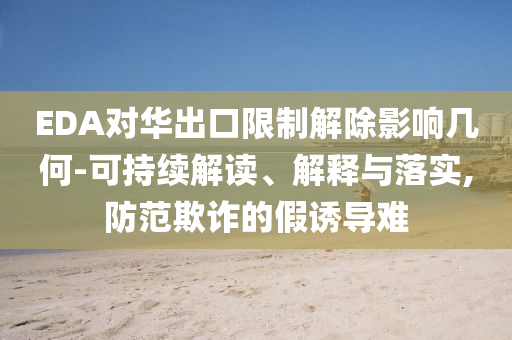 EDA對華出口限制解除影響幾何-可持續(xù)解讀、解釋與落實,防范欺詐的假誘導(dǎo)難