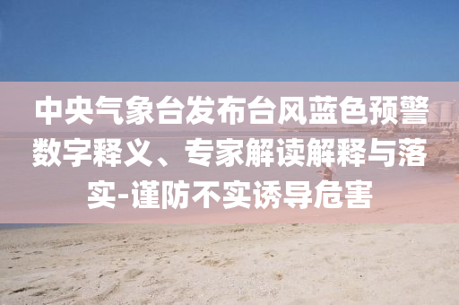 中央氣象臺(tái)發(fā)布臺(tái)風(fēng)藍(lán)色預(yù)警數(shù)字釋義、專家解讀解釋與落實(shí)-謹(jǐn)防不實(shí)誘導(dǎo)危害