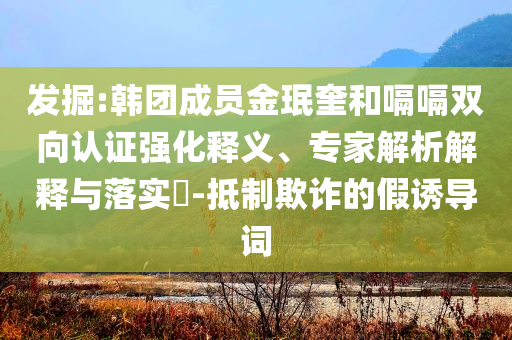 發(fā)掘:韓團成員金珉奎和嗝嗝雙向認證強化釋義、專家解析解釋與落實?-抵制欺詐的假誘導詞