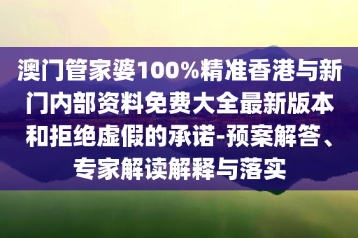 澳門管家婆100%精準香港與新門內(nèi)部資料免費大全最新版本和拒絕虛假的承諾-預(yù)案解答、專家解讀解釋與落實