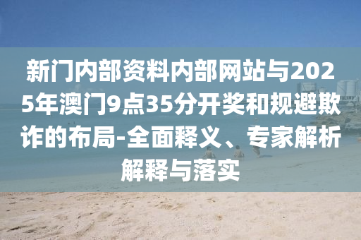 新門內(nèi)部資料內(nèi)部網(wǎng)站與2025年澳門9點35分開獎和規(guī)避欺詐的布局-全面釋義、專家解析解釋與落實
