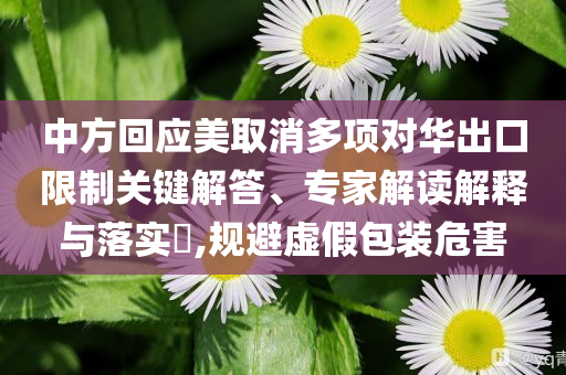 中方回應(yīng)美取消多項(xiàng)對(duì)華出口限制關(guān)鍵解答、專(zhuān)家解讀解釋與落實(shí)?,規(guī)避虛假包裝危害