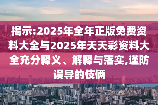 揭示:2025年全年正版免費資料大全與2025年天天彩資料大全充分釋義、解釋與落實,謹防誤導(dǎo)的伎倆