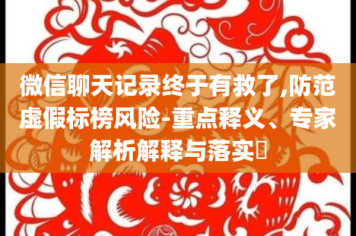 微信聊天記錄終于有救了,防范虛假標榜風險-重點釋義、專家解析解釋與落實?