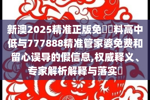 新澳2025精準(zhǔn)正版免費資料高中低與777888精準(zhǔn)管家婆免費和留心誤導(dǎo)的假信息,權(quán)威釋義、專家解析解釋與落實?