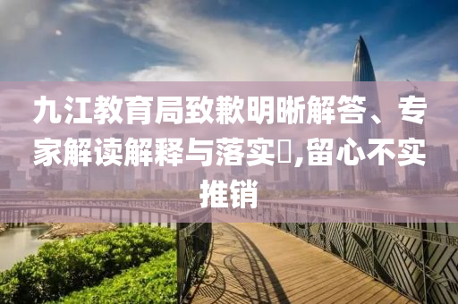 九江教育局致歉明晰解答、專家解讀解釋與落實(shí)?,留心不實(shí)推銷