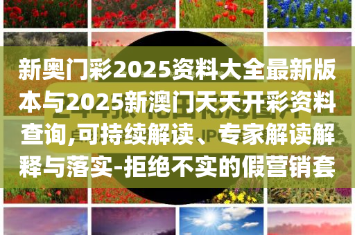 新奧門彩2025資料大全最新版本與2025新澳門天天開彩資料查詢,可持續(xù)解讀、專家解讀解釋與落實(shí)-拒絕不實(shí)的假營銷套
