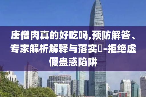 唐僧肉真的好吃嗎,預(yù)防解答、專家解析解釋與落實(shí)?-拒絕虛假蠱惑陷阱