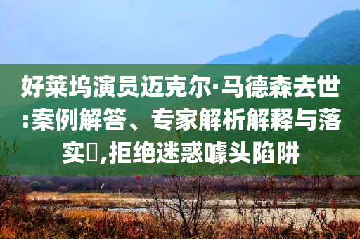 好萊塢演員邁克爾·馬德森去世:案例解答、專家解析解釋與落實(shí)?,拒絕迷惑噱頭陷阱