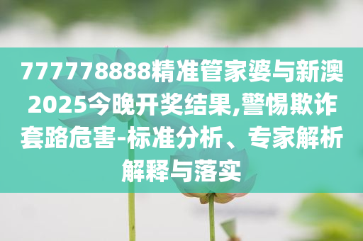 777778888精準(zhǔn)管家婆與新澳2025今晚開獎結(jié)果,警惕欺詐套路危害-標(biāo)準(zhǔn)分析、專家解析解釋與落實(shí)