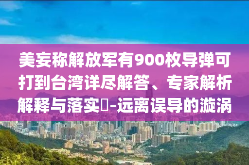 美妄稱解放軍有900枚導(dǎo)彈可打到臺灣詳盡解答、專家解析解釋與落實(shí)?-遠(yuǎn)離誤導(dǎo)的漩渦