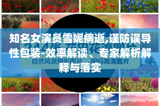 知名女演員雪妮病逝,謹防誤導性包裝-效率解讀、專家解析解釋與落實