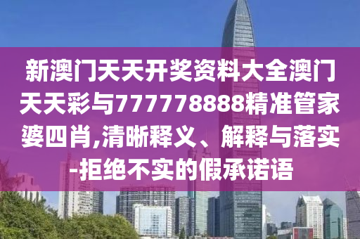 新澳門天天開獎資料大全澳門天天彩與777778888精準管家婆四肖,清晰釋義、解釋與落實-拒絕不實的假承諾語