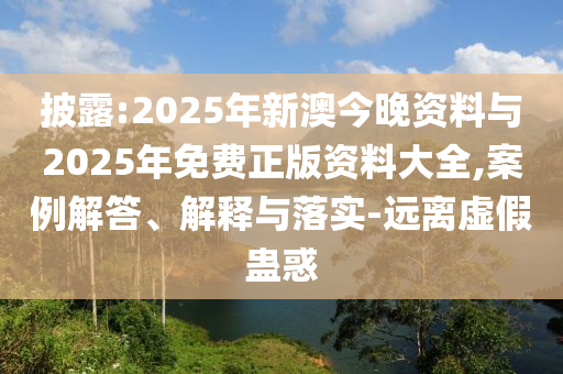 披露:2025年新澳今晚資料與2025年免費正版資料大全,案例解答、解釋與落實-遠離虛假蠱惑