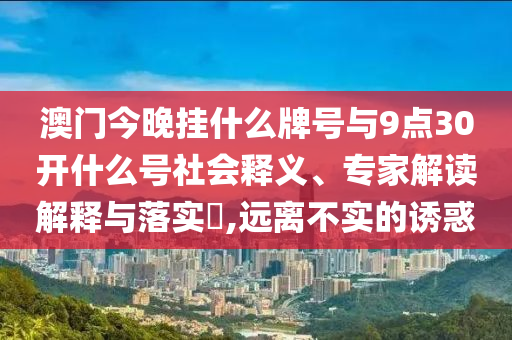 澳門今晚掛什么牌號與9點30開什么號社會釋義、專家解讀解釋與落實?,遠離不實的誘惑