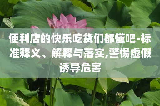 便利店的快樂吃貨們都懂吧-標準釋義、解釋與落實,警惕虛假誘導(dǎo)危害