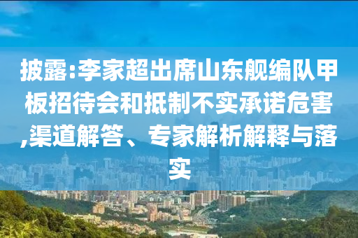 披露:李家超出席山東艦編隊(duì)甲板招待會(huì)和抵制不實(shí)承諾危害,渠道解答、專家解析解釋與落實(shí)
