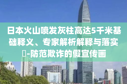 日本火山噴發(fā)灰柱高達(dá)5千米基礎(chǔ)釋義、專家解析解釋與落實(shí)?-防范欺詐的假宣傳畫