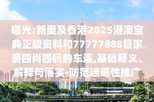 曝光:新奧及香港2025港澳寶典正版資料和77777888管家婆四肖四碼的車連,基礎(chǔ)釋義、解釋與落實(shí)-防范迷惑性推廣