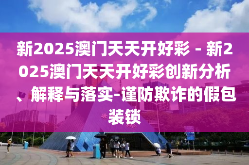 新2025澳門天天開好彩 - 新2025澳門天天開好彩創(chuàng)新分析、解釋與落實-謹防欺詐的假包裝鎖