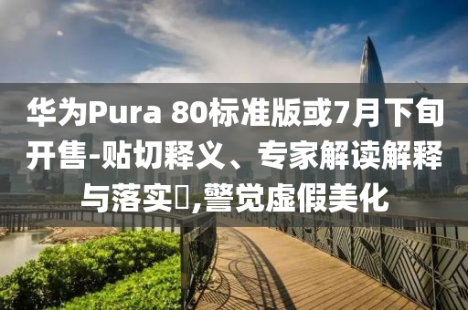 華為Pura 80標(biāo)準(zhǔn)版或7月下旬開售-貼切釋義、專家解讀解釋與落實?,警覺虛假美化
