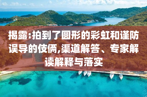 揭露:拍到了圓形的彩虹和謹(jǐn)防誤導(dǎo)的伎倆,渠道解答、專家解讀解釋與落實