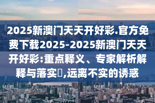 2025新澳門天天開好彩.官方免費(fèi)下載2025-2025新澳門天天開好彩:重點(diǎn)釋義、專家解析解釋與落實(shí)?,遠(yuǎn)離不實(shí)的誘惑